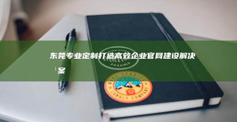 东莞专业定制：打造高效企业官网建设解决方案