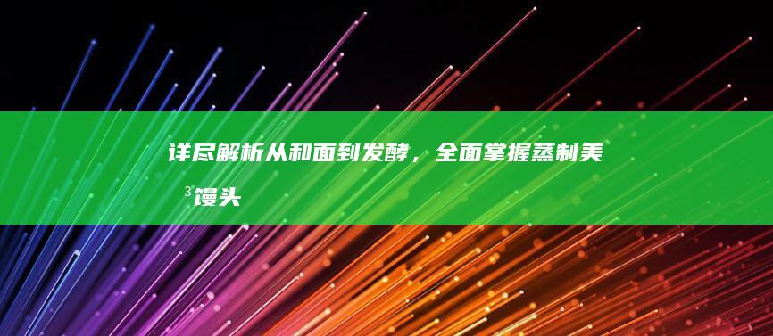 详尽解析：从和面到发酵，全面掌握蒸制美味馒头的步骤与技巧