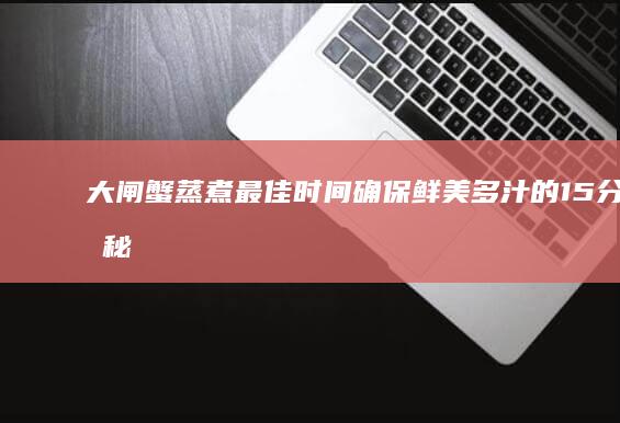 大闸蟹蒸煮最佳时间：确保鲜美多汁的15分钟秘籍